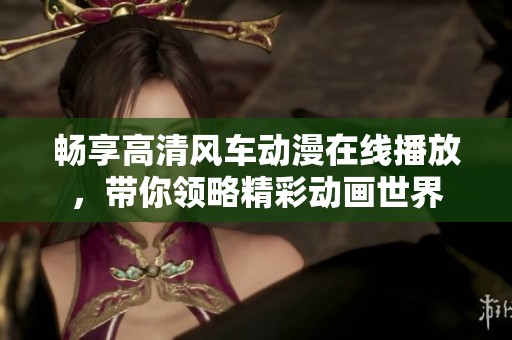 畅享高清风车动漫在线播放，带你领略精彩动画世界