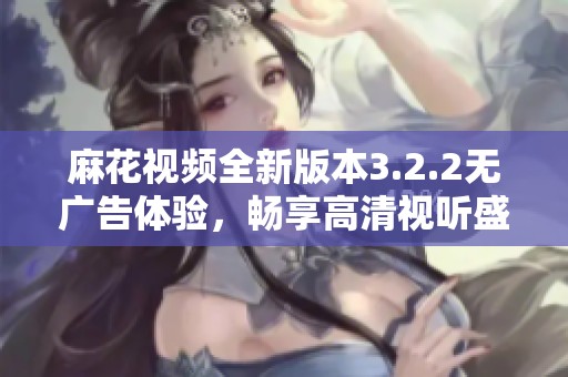 麻花视频全新版本3.2.2无广告体验，畅享高清视听盛宴