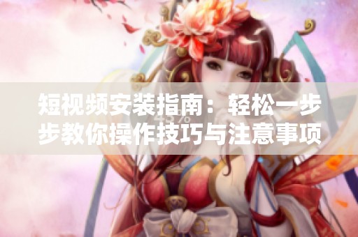 短视频安装指南：轻松一步步教你操作技巧与注意事项