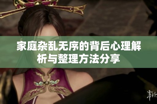 家庭杂乱无序的背后心理解析与整理方法分享