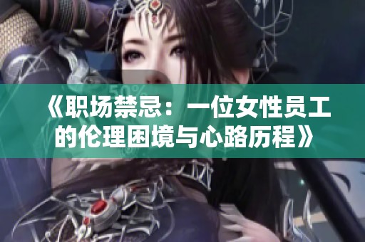 《职场禁忌：一位女性员工的伦理困境与心路历程》