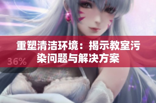 重塑清洁环境：揭示教室污染问题与解决方案