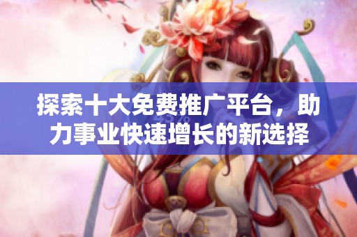 探索十大免费推广平台，助力事业快速增长的新选择