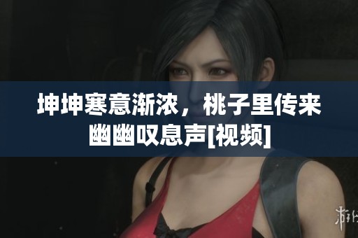 坤坤寒意渐浓，桃子里传来幽幽叹息声[视频]