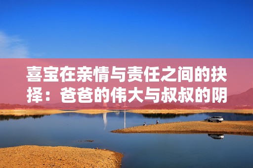 喜宝在亲情与责任之间的抉择：爸爸的伟大与叔叔的阴影
