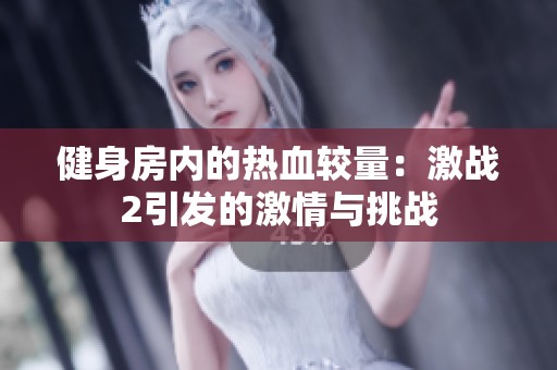 健身房内的热血较量：激战2引发的激情与挑战