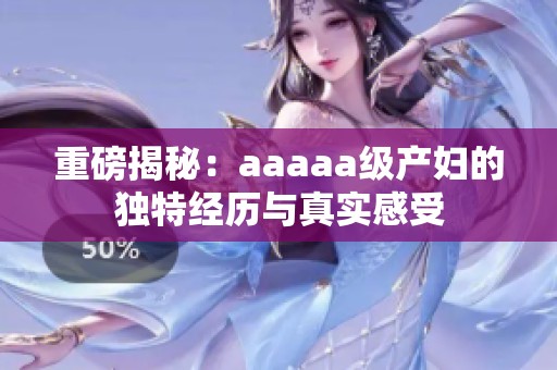 重磅揭秘：aaaaa级产妇的独特经历与真实感受