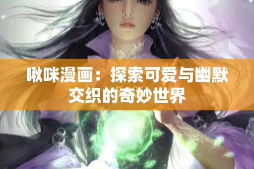 啾咪漫画：探索可爱与幽默交织的奇妙世界