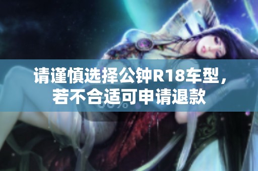 请谨慎选择公钟R18车型，若不合适可申请退款