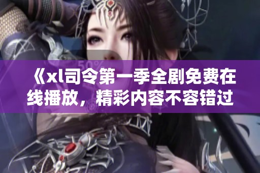 《xl司令第一季全剧免费在线播放，精彩内容不容错过》