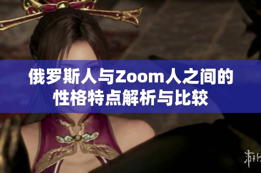 俄罗斯人与Zoom人之间的性格特点解析与比较