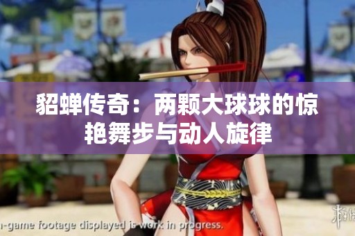 貂蝉传奇：两颗大球球的惊艳舞步与动人旋律