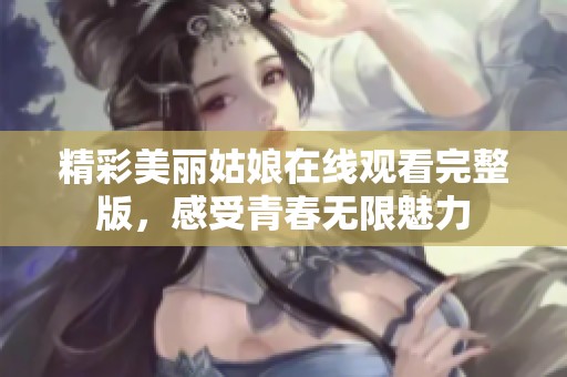 精彩美丽姑娘在线观看完整版，感受青春无限魅力