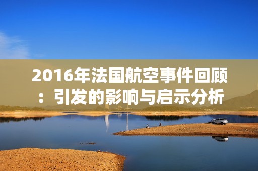 2016年法国航空事件回顾：引发的影响与启示分析