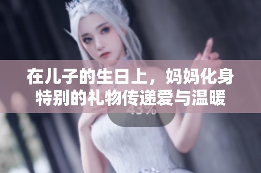 在儿子的生日上，妈妈化身特别的礼物传递爱与温暖