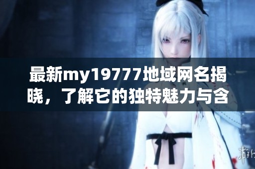 最新my19777地域网名揭晓，了解它的独特魅力与含义
