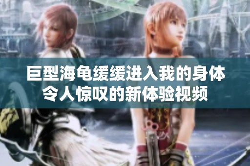 巨型海龟缓缓进入我的身体令人惊叹的新体验视频
