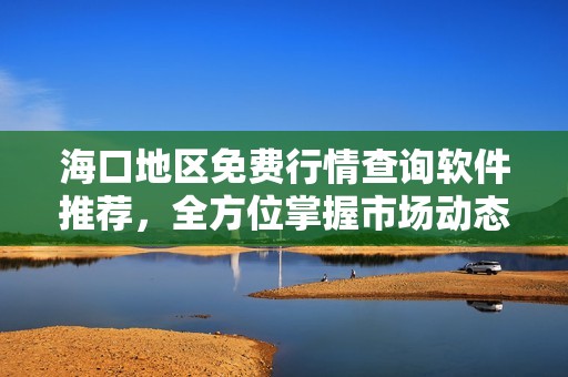 海口地区免费行情查询软件推荐，全方位掌握市场动态