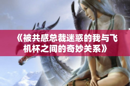 《被共感总裁迷惑的我与飞机杯之间的奇妙关系》