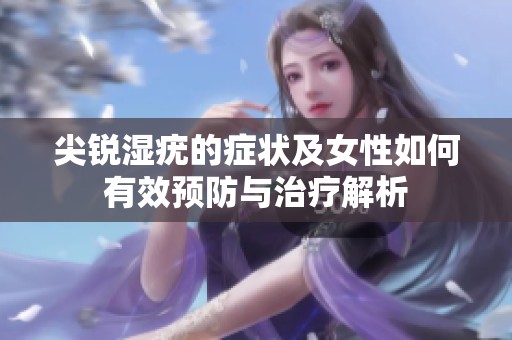 尖锐湿疣的症状及女性如何有效预防与治疗解析