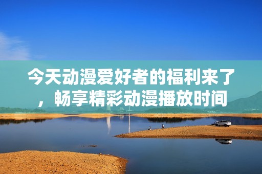 今天动漫爱好者的福利来了，畅享精彩动漫播放时间