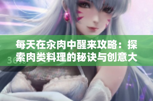 每天在汆肉中醒来攻略：探索肉类料理的秘诀与创意大揭秘