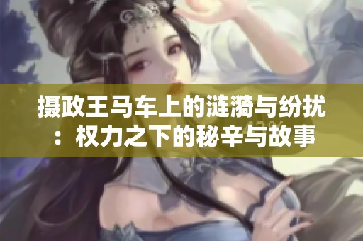 摄政王马车上的涟漪与纷扰：权力之下的秘辛与故事