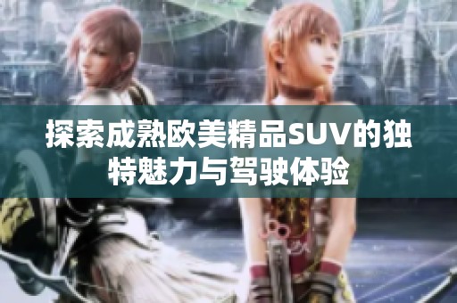 探索成熟欧美精品SUV的独特魅力与驾驶体验