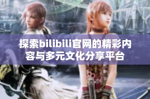 探索bilibili官网的精彩内容与多元文化分享平台