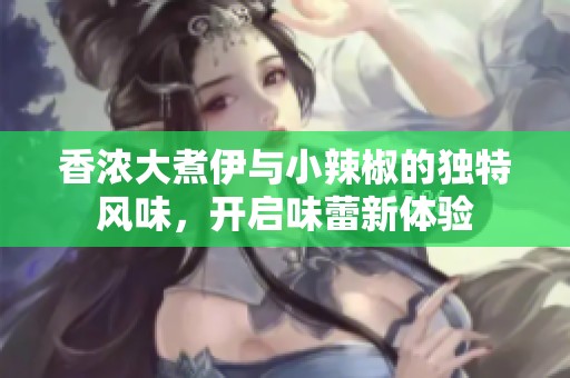 香浓大煮伊与小辣椒的独特风味，开启味蕾新体验