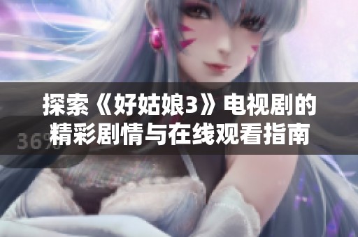 探索《好姑娘3》电视剧的精彩剧情与在线观看指南