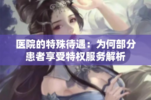 医院的特殊待遇：为何部分患者享受特权服务解析