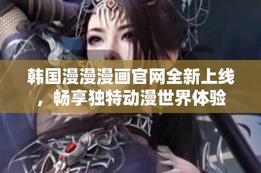 韩国漫漫漫画官网全新上线，畅享独特动漫世界体验
