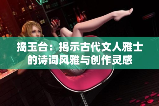 捣玉台：揭示古代文人雅士的诗词风雅与创作灵感