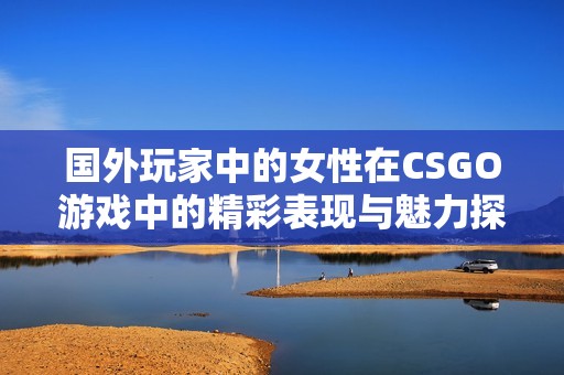 国外玩家中的女性在CSGO游戏中的精彩表现与魅力探秘