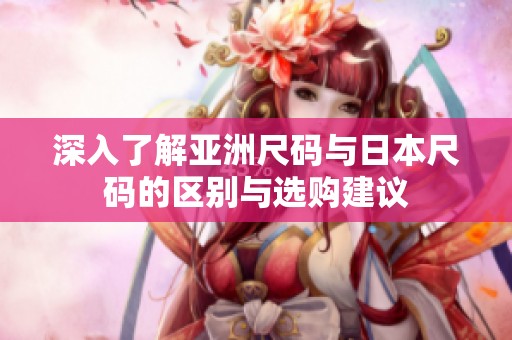 深入了解亚洲尺码与日本尺码的区别与选购建议