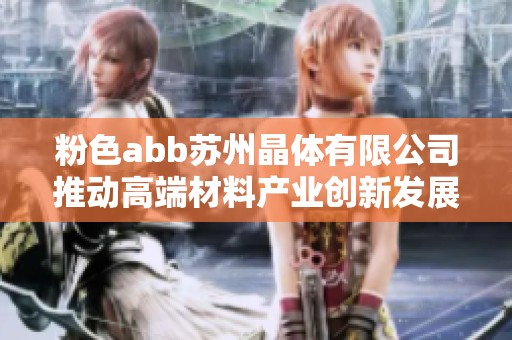 粉色abb苏州晶体有限公司推动高端材料产业创新发展