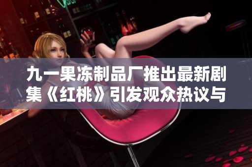 九一果冻制品厂推出最新剧集《红桃》引发观众热议与期待