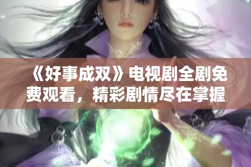 《好事成双》电视剧全剧免费观看，精彩剧情尽在掌握中