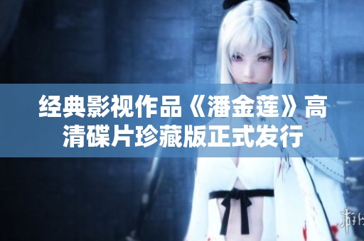 经典影视作品《潘金莲》高清碟片珍藏版正式发行