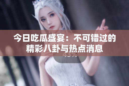 今日吃瓜盛宴：不可错过的精彩八卦与热点消息