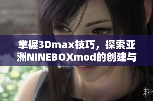 掌握3Dmax技巧，探索亚洲NINEBOXmod的创建与应用
