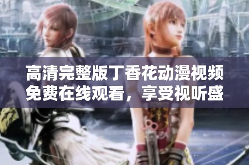 高清完整版丁香花动漫视频免费在线观看，享受视听盛宴