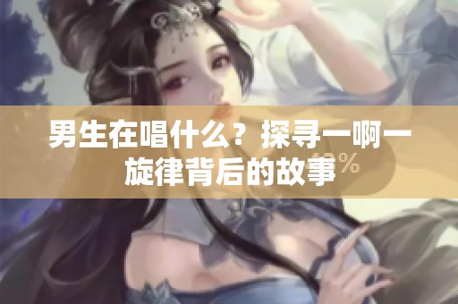 男生在唱什么？探寻一啊一旋律背后的故事