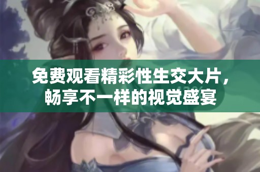 免费观看精彩性生交大片，畅享不一样的视觉盛宴