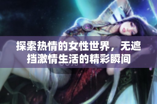 探索热情的女性世界，无遮挡激情生活的精彩瞬间