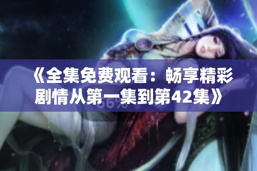 《全集免费观看：畅享精彩剧情从第一集到第42集》