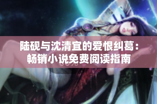 陆砚与沈清宜的爱恨纠葛：畅销小说免费阅读指南