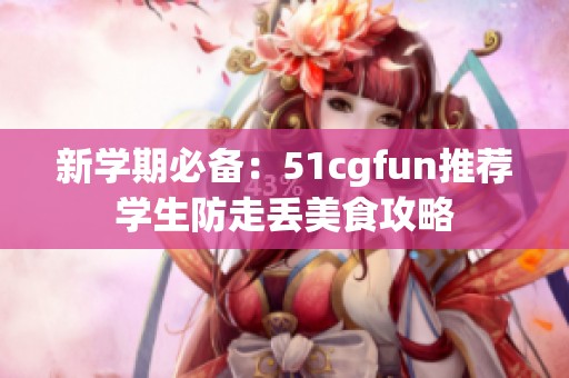 新学期必备：51cgfun推荐学生防走丢美食攻略