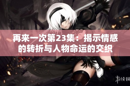 再来一次第23集：揭示情感的转折与人物命运的交织